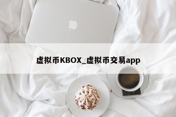 虚拟币KBOX_虚拟币交易app