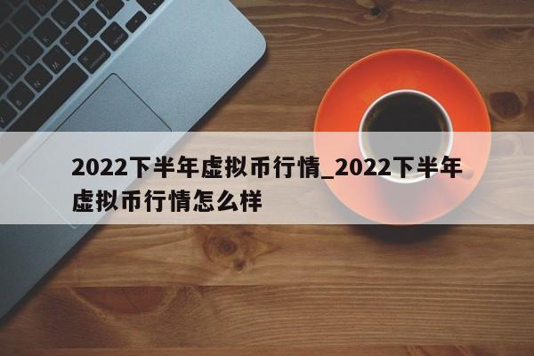 2022下半年虚拟币行情_2022下半年虚拟币行情怎么样